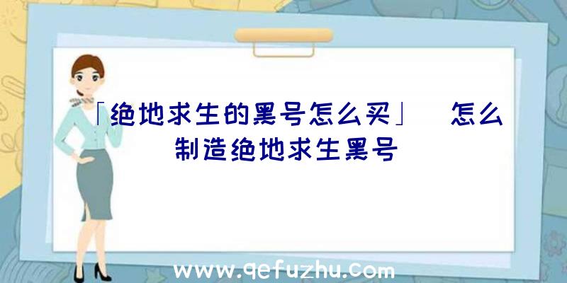 「绝地求生的黑号怎么买」|怎么制造绝地求生黑号